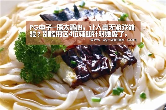 PG电子-瑶太恶心,让人毫无游戏体验?别慌用这4位辅助针对她废了,被克到不敢附体(图3) PG虎机