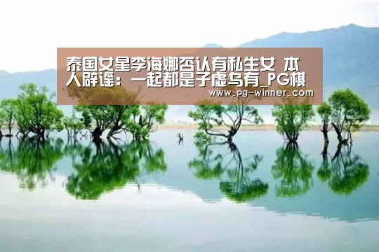泰国女星李海娜否认有私生女 本人辟谣:一起都是子虚乌有_PG棋牌(图1) PG棋牌